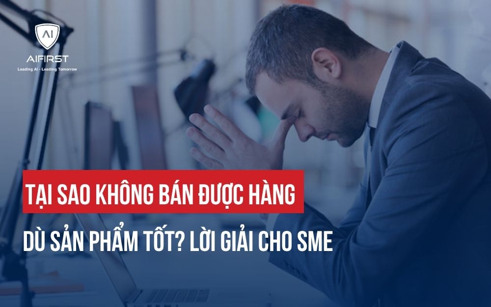TẠI SAO KHÔNG BÁN ĐƯỢC HÀNG DÙ SẢN PHẨM TỐT? LỜI GIẢ CHO SME